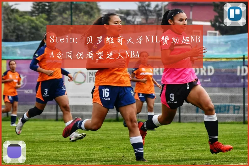 Stein：贝罗维奇大学NIL赞助超NBA合同仍渴望进入NBA