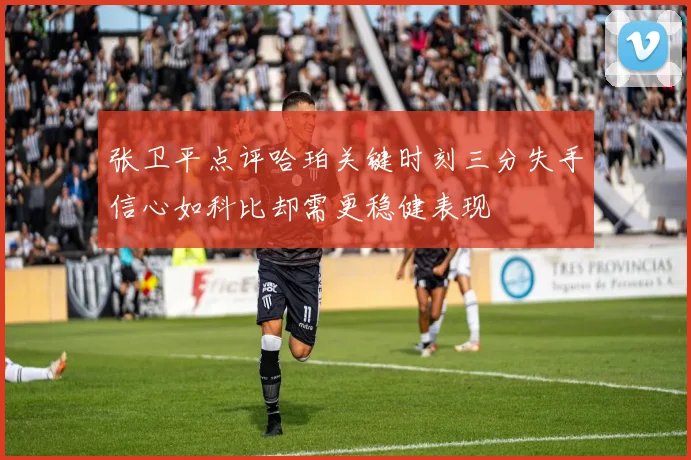 张卫平点评哈珀关键时刻三分失手信心如科比却需更稳健表现