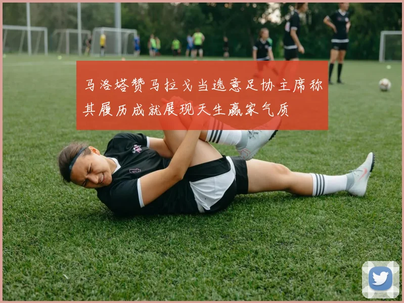 马洛塔赞马拉戈当选意足协主席称其履历成就展现天生赢家气质