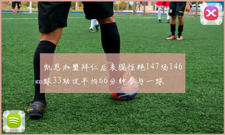 凯恩加盟拜仁后表现惊艳147场146球33助攻平均66分钟参与一球