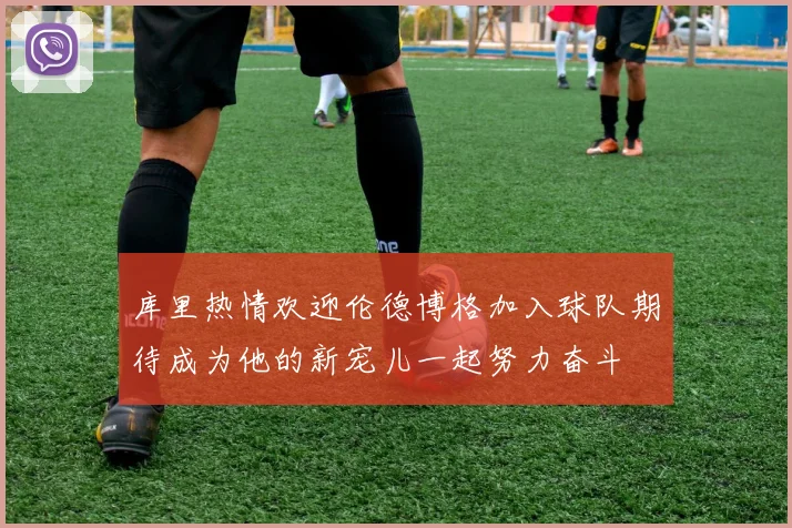 库里热情欢迎伦德博格加入球队期待成为他的新宠儿一起努力奋斗