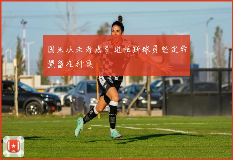 国米从未考虑引进帕斯球员坚定希望留在科莫