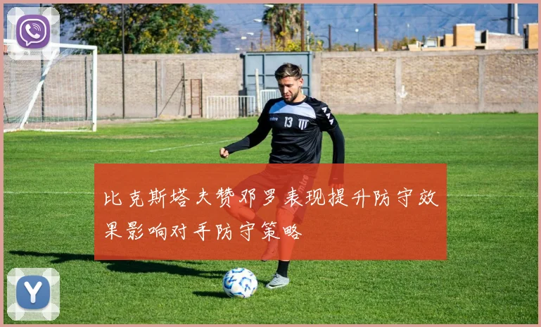 比克斯塔夫赞邓罗表现提升防守效果影响对手防守策略