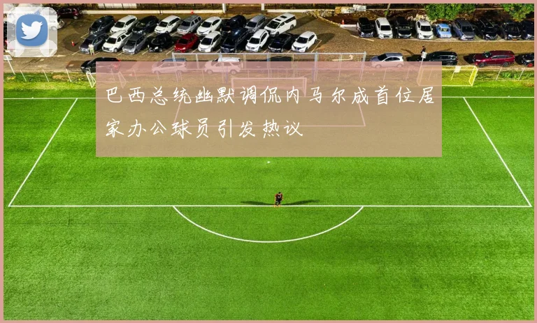 巴西总统幽默调侃内马尔成首位居家办公球员引发热议