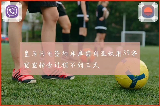 皇马闪电签约库库雷利亚仅用39字官宣转会过程不到三天