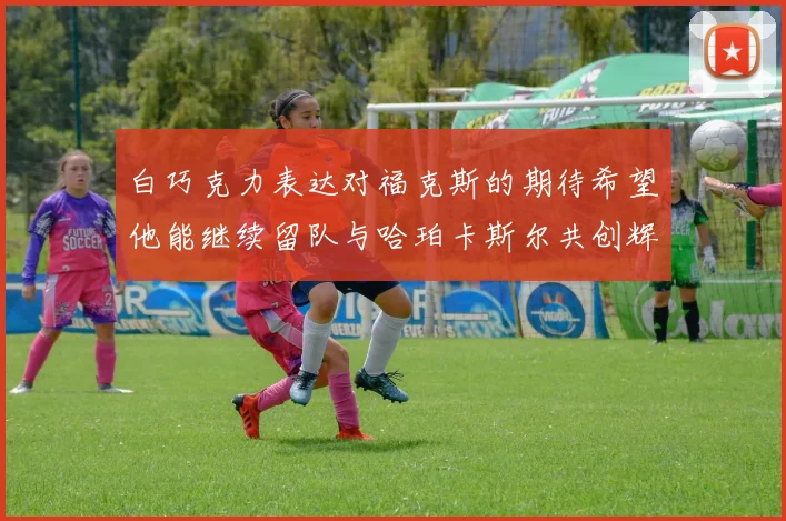 白巧克力表达对福克斯的期待希望他能继续留队与哈珀卡斯尔共创辉煌