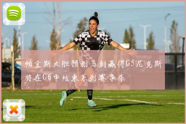 帕金斯大胆预测马刺赢得G5尼克斯将在G6中结束系列赛争夺