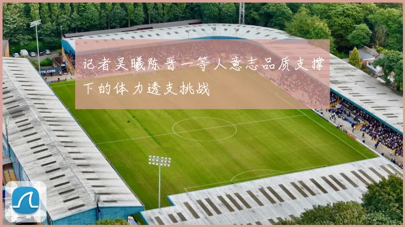 记者吴曦陈晋一等人意志品质支撑下的体力透支挑战