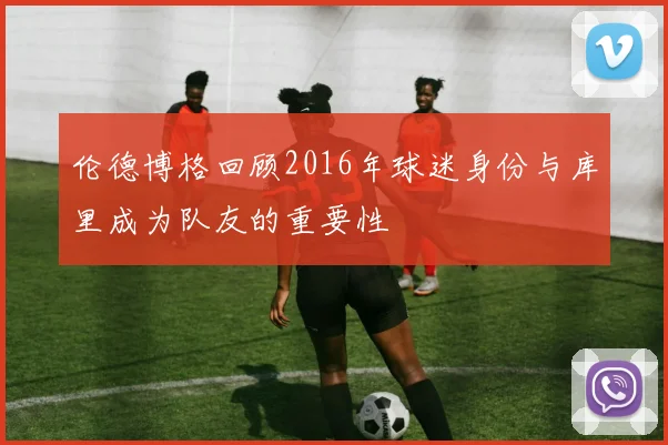 伦德博格回顾2016年球迷身份与库里成为队友的重要性