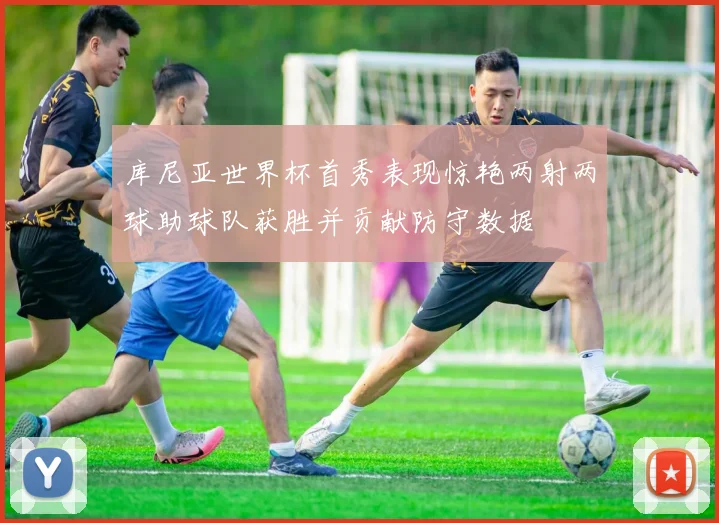 库尼亚世界杯首秀表现惊艳两射两球助球队获胜并贡献防守数据