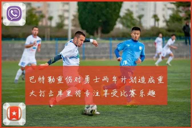 巴特勒重伤对勇士两年计划造成重大打击库里将专注享受比赛乐趣