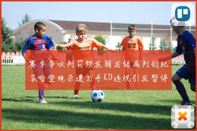 赛季争议判罚频发骑龙错漏判创纪录哈登绝杀遭打手KD违规引发暂停风波