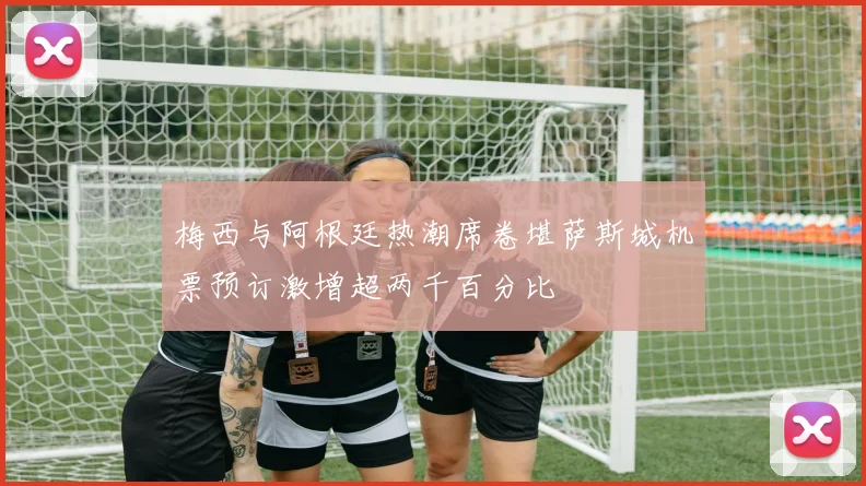 梅西与阿根廷热潮席卷堪萨斯城机票预订激增超两千百分比
