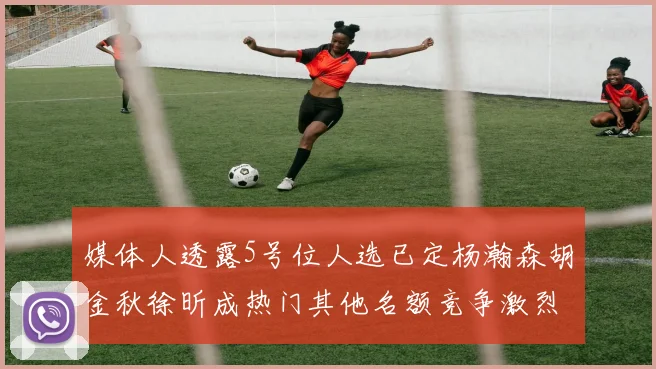 媒体人透露5号位人选已定杨瀚森胡金秋徐昕成热门其他名额竞争激烈