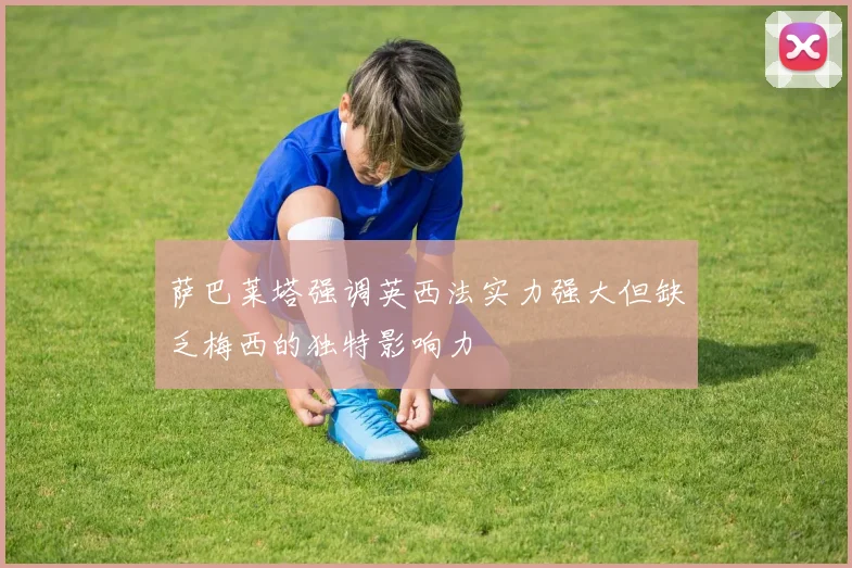 萨巴莱塔强调英西法实力强大但缺乏梅西的独特影响力