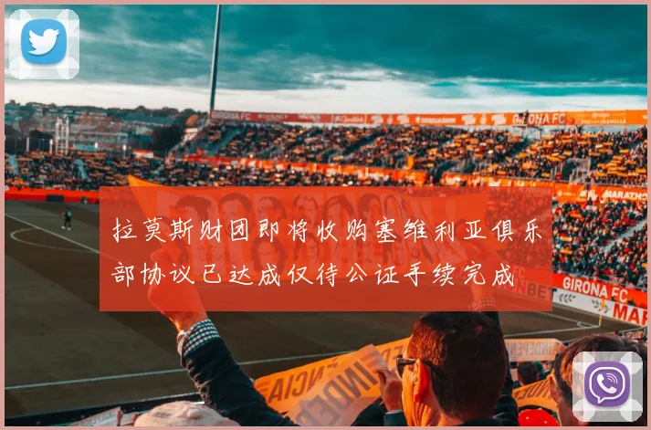 拉莫斯财团即将收购塞维利亚俱乐部协议已达成仅待公证手续完成