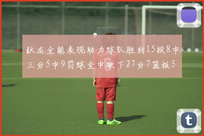 狄龙全能表现助力球队胜利15投8中三分5中9罚球全中砍下27分7篮板5助攻