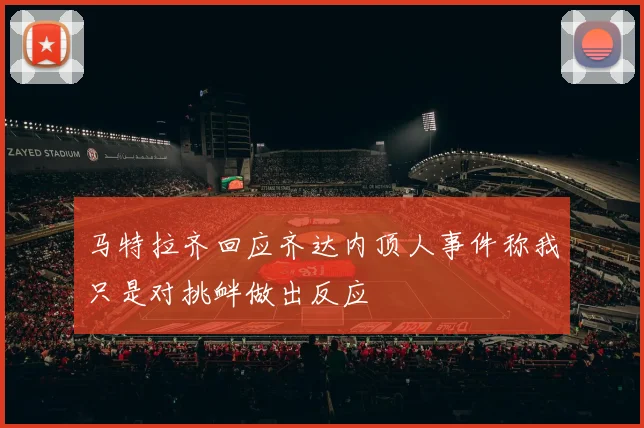 马特拉齐回应齐达内顶人事件称我只是对挑衅做出反应