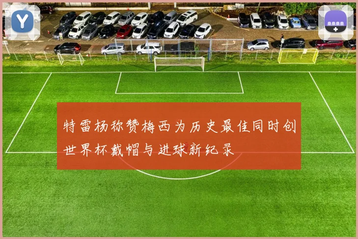 特雷杨称赞梅西为历史最佳同时创世界杯戴帽与进球新纪录