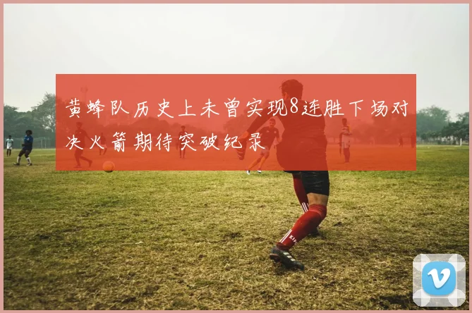 黄蜂队历史上未曾实现8连胜下场对决火箭期待突破纪录